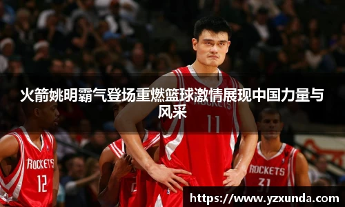 火箭姚明霸气登场重燃篮球激情展现中国力量与风采