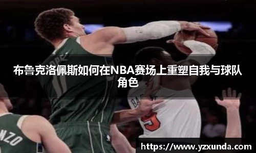 布鲁克洛佩斯如何在NBA赛场上重塑自我与球队角色