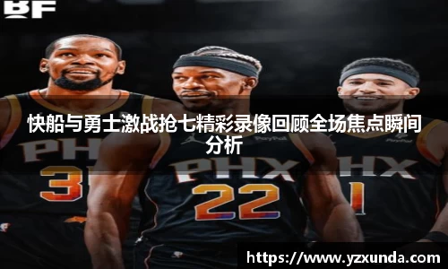 快船与勇士激战抢七精彩录像回顾全场焦点瞬间分析