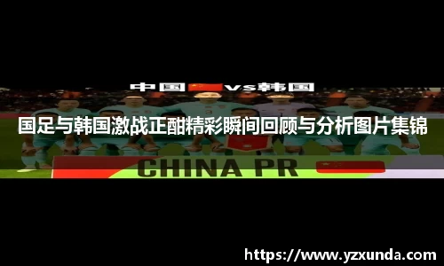 国足与韩国激战正酣精彩瞬间回顾与分析图片集锦